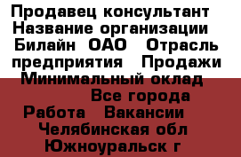 Продавец-консультант › Название организации ­ Билайн, ОАО › Отрасль предприятия ­ Продажи › Минимальный оклад ­ 30 000 - Все города Работа » Вакансии   . Челябинская обл.,Южноуральск г.